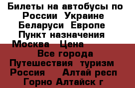 Билеты на автобусы по России, Украине, Беларуси, Европе › Пункт назначения ­ Москва › Цена ­ 5 000 - Все города Путешествия, туризм » Россия   . Алтай респ.,Горно-Алтайск г.